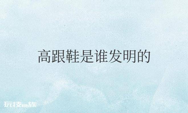 高跟鞋是谁发明的,怎么发明的-图片2